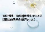 拍照 舌頭（拍照時(shí)用舌頭抵住上牙膛拍出的效果會(huì)更好為什么）