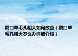 戴口罩毛孔粗大如何改善（戴口罩毛孔粗大怎么辦詳細(xì)介紹）