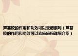 蘆薈膠的作用和功效可以去疤痕嗎（蘆薈膠的作用和功效可以去痘痘嗎詳細(xì)介紹）