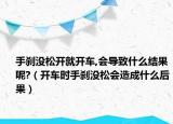 手剎沒松開就開車,會(huì)導(dǎo)致什么結(jié)果呢?（開車時(shí)手剎沒松會(huì)造成什么后果）