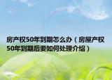 房產(chǎn)權(quán)50年到期怎么辦（房屋產(chǎn)權(quán)50年到期后要如何處理介紹）