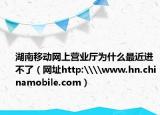 湖南移動網(wǎng)上營業(yè)廳為什么最近進不了（網(wǎng)址http:\\www.hn.chinamobile.com）