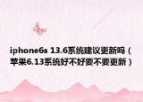 iphone6s 13.6系統(tǒng)建議更新嗎（蘋(píng)果6.13系統(tǒng)好不好要不要更新）
