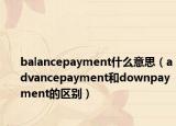 balancepayment什么意思（advancepayment和downpayment的區(qū)別）