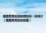 美圖秀秀如何摳圖到另一張照片（美圖秀秀如何摳圖）