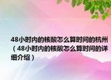 48小時(shí)內(nèi)的核酸怎么算時(shí)間的杭州（48小時(shí)內(nèi)的核酸怎么算時(shí)間的詳細(xì)介紹）