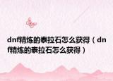 dnf精煉的泰拉石怎么獲得（dnf精煉的泰拉石怎么獲得）