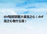 dnf如何獲取大量龍之心（dnf龍之心有什么用）