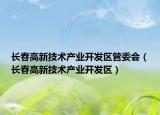 長(zhǎng)春高新技術(shù)產(chǎn)業(yè)開發(fā)區(qū)管委會(huì)（長(zhǎng)春高新技術(shù)產(chǎn)業(yè)開發(fā)區(qū)）