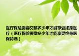 醫(yī)療保險(xiǎn)需要交夠多少年才能享受終身醫(yī)療（醫(yī)療保險(xiǎn)要繳多少年才能享受終身醫(yī)保待遇）