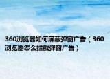 360瀏覽器如何屏蔽彈窗廣告（360瀏覽器怎么攔截彈窗廣告）