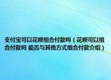 支付寶可以花唄組合付款嗎（花唄可以組合付款嗎 能否與其他方式組合付款介紹）