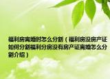 福利房離婚時怎么分割（福利房沒房產(chǎn)證如何分割福利分房沒有房產(chǎn)證離婚怎么分割介紹）