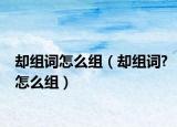 卻組詞怎么組（卻組詞?怎么組）