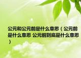 公元和公元前是什么意思（公元前是什么意思 公元前到底是什么意思）