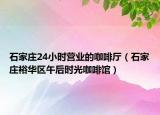 石家莊24小時(shí)營業(yè)的咖啡廳（石家莊裕華區(qū)午后時(shí)光咖啡館）