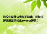同校生是什么類型的游戲（同校生好玩還是同校生sweets好玩）