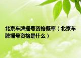 北京車牌搖號資格概率（北京車牌搖號資格是什么）