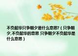 不負韶華只爭朝夕是什么意思?（只爭朝夕,不負韶華的意思 只爭朝夕不負韶華是什么意思）