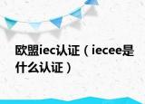 歐盟iec認(rèn)證（iecee是什么認(rèn)證）