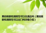 黃碼核酸檢測(cè)陰性可以住酒店嗎（黃碼核酸檢測(cè)陰性可以出門嗎詳細(xì)介紹）