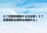 十二五規(guī)劃確定什么為主題（十二五規(guī)劃的主題和主線是什么）