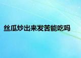 絲瓜炒出來發(fā)苦能吃嗎