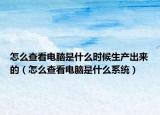 怎么查看電腦是什么時候生產(chǎn)出來的（怎么查看電腦是什么系統(tǒng)）