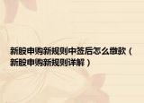 新股申購新規(guī)則中簽后怎么繳款（新股申購新規(guī)則詳解）