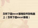 怎樣下載excel表格軟件到電腦上（怎樣下載excel表格）