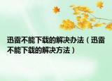 迅雷不能下載的解決辦法（迅雷不能下載的解決方法）