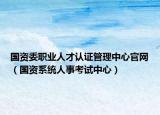 國(guó)資委職業(yè)人才認(rèn)證管理中心官網(wǎng)（國(guó)資系統(tǒng)人事考試中心）