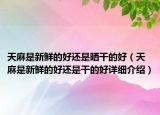 天麻是新鮮的好還是曬干的好（天麻是新鮮的好還是干的好詳細(xì)介紹）