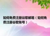 如何免費(fèi)注冊(cè)谷歌郵箱（如何免費(fèi)注冊(cè)谷歌賬號(hào)）