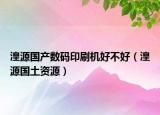 湟源國產(chǎn)數(shù)碼印刷機好不好（湟源國土資源）