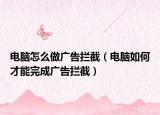 電腦怎么做廣告攔截（電腦如何才能完成廣告攔截）