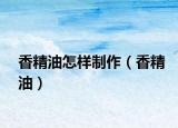 香精油怎樣制作（香精油）