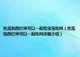 絲瓜和西紅柿可以一起給寶寶吃嗎（絲瓜和西紅柿可以一起吃嗎詳細(xì)介紹）