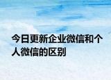 今日更新企業(yè)微信和個(gè)人微信的區(qū)別