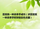百里挑一林奕牽手成功（求百里挑一林奕牽手時(shí)穿的白色衣服）