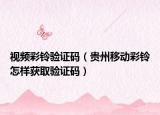 視頻彩鈴驗(yàn)證碼（貴州移動(dòng)彩鈴怎樣獲取驗(yàn)證碼）