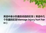 英語中表示傷害的詞語的區(qū)別（英語中幾個傷害的區(qū)別!damage injury hurt harm）