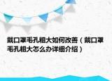 戴口罩毛孔粗大如何改善（戴口罩毛孔粗大怎么辦詳細(xì)介紹）