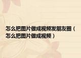 怎么把圖片做成視頻發(fā)朋友圈（怎么把圖片做成視頻）