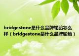 bridgestone是什么品牌輪胎怎么樣（bridgestone是什么品牌輪胎）