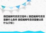 微信視頻號賣貨交錢嗎（微信視頻號賣貨需要什么條件 微信視頻號賣貨需要注意什么介紹）