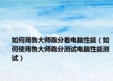 如何用魯大師跑分看電腦性能（如何使用魯大師跑分測(cè)試電腦性能測(cè)試）