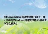 開機(jī)后windows資源管理器已停止工作（開機(jī)時(shí)Windows資源管理器 已停止工作怎么解決）