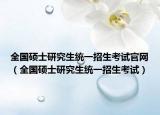 全國碩士研究生統(tǒng)一招生考試官網(wǎng)（全國碩士研究生統(tǒng)一招生考試）