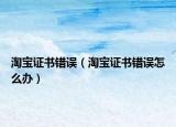 淘寶證書錯誤（淘寶證書錯誤怎么辦）